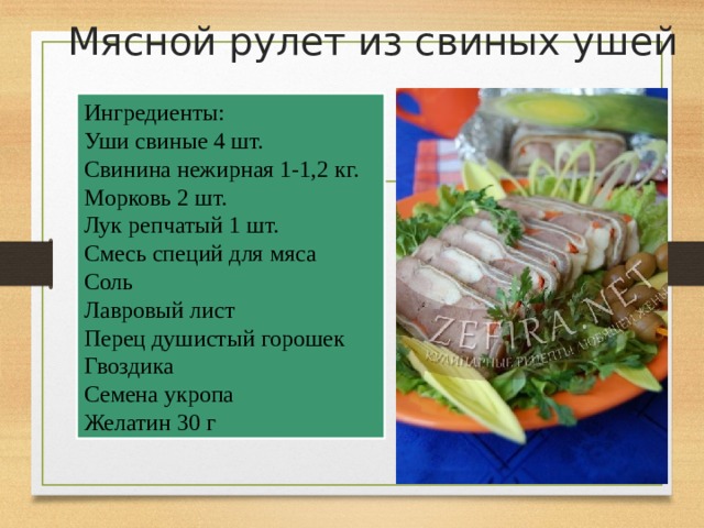 Мясной рулет из свиных ушей   Ингредиенты: Уши свиные 4 шт. Свинина нежирная 1-1,2 кг. Морковь 2 шт. Лук репчатый 1 шт. Смесь специй для мяса Соль Лавровый лист Перец душистый горошек Гвоздика Семена укропа Желатин 30 г 