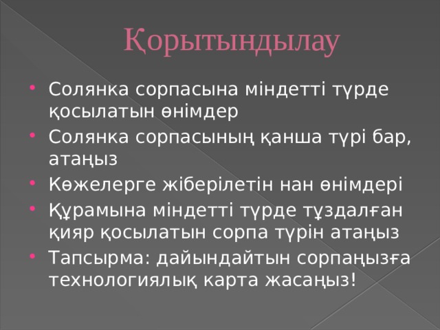 Қорытындылау Солянка сорпасына міндетті түрде қосылатын өнімдер Солянка сорпасының қанша түрі бар, атаңыз Көжелерге жіберілетін нан өнімдері Құрамына міндетті түрде тұздалған қияр қосылатын сорпа түрін атаңыз Тапсырма: дайындайтын сорпаңызға технологиялық карта жасаңыз! 