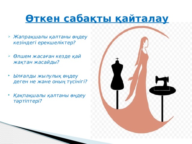  Өткен сабақты қайталау Жапрақшалы қалтаны өңдеу кезіндегі ерекшеліктер?  Өлшем жасаған кезде қай жақтан жасайды?  Ылғалды жылулық өңдеу деген не және оның түсінігі?  Қақпақшалы қалтаны өңдеу тәртіптері?   