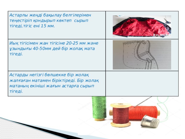 Астарлы жеңді бақылау белгілерімен теңестіріп қондырып көктеп сырып тігеді,тігіс ені 15 мм. Иық тігісімен жан тігісіне 20-25 мм және ұзындығы 40-50мм дей бір жолақ мата тігеді. Астарды негізгі бөлшекке бір жолақ жалғаған матамен біріктіреді. Бір жолақ матаның екініші жағын астарға сырып тігеді. 