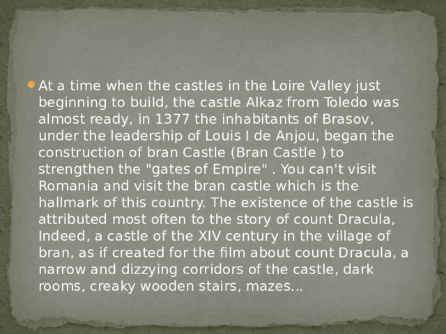 At a time when the castles in the Loire Valley just beginning to build, the castle Alkaz from Toledo was almost ready, in 1377 the inhabitants of Brasov, under the leadership of Louis I de Anjou, began the construction of bran Castle (Bran Castle ) to strengthen the 