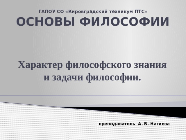 ГАПОУ СО «Кировградский техникум ПТС»  ОСНОВЫ ФИЛОСОФИИ   Характер философского знания и задачи философии.      преподаватель А. В. Нагиева 