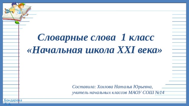 Словарные слова 1 класс «Начальная школа XXI века» Составила: Хохлова Наталья Юрьевна, учитель начальных классов МАОУ СОШ №14 