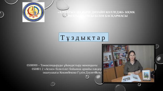 «АЛМАТЫ СӘН ЖӘНЕ ДИЗАЙН КОЛЛЕДЖІ» КҚМК АЛМАТЫ ҚАЛАСЫ БІЛІМ БАСҚАРМАСЫ Т ұ з д ы қ т а р 0508000 – Тамақтандыруды ұйымдастыру мамандығы 050801 2 «Аспаз» біліктілігі бойынша арнайы пәндер оқытушысы Кокимбекова Гүлім Дәулетқызы 