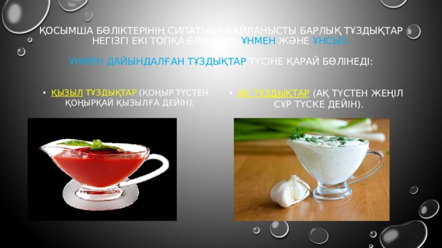 Қосымша бөліктерінің сипатына байланысты барлық тұздықтар негізгі екі топқа бөлінеді: ұнмен және ұнсыз.   Ұнмен дайындалған тұздықтар түсіне қарай бөлінеді:   қызыл тұздықтар (қоңыр түстен қоңырқай қызылға дейін); Ақ тұздықтар  (ақ түстен жеңіл сұр түске дейін). 