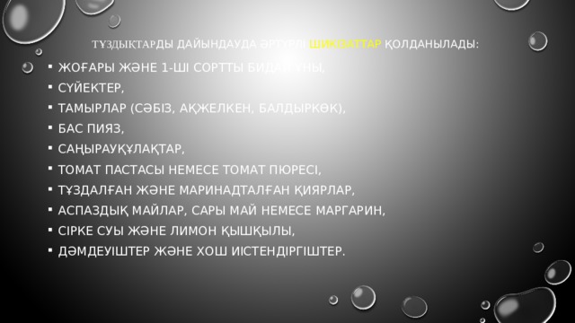 тұздықтар ды дайындауда әртүрлі шикізаттар қолданылады: жоғары және 1-ші сортты бидай ұны, сүйектер, тамырлар (сәбіз, ақжелкен, балдыркөк), бас пияз, саңырауқұлақтар, томат пастасы немесе томат пюресі, тұздалған және маринадталған қиярлар, аспаздық майлар, сары май немесе маргарин, сірке суы және лимон қышқылы, дәмдеуіштер және хош иістендіргіштер. 