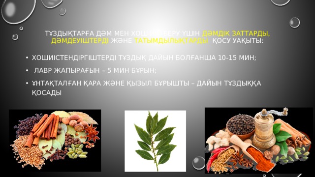 тұздықтарға дәм мен хош иіс беру үшін дәмдік заттарды, дәмдеуіштерді және  татымдылықтарды қосу уақыты: Хошиістендіргіштерді тұздық дайын болғанша 10-15 мин;  лавр жапырағын – 5 мин бұрын; ұнтақталған қара және қызыл бұрышты – дайын тұздыққа қосады 