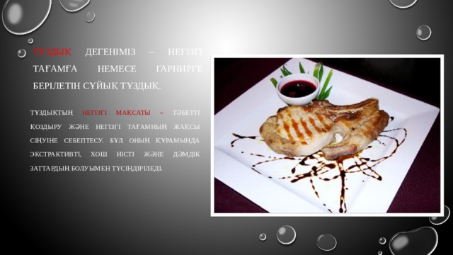    Тұздық дегеніміз – негізгі тағамға немесе гарнирге берілетін сұйық тұздық. тұздықтың негізгі мақсаты – тәбетті қоздыру және негізгі тағамның жақсы сіңуіне себептесу. Бұл оның құрамында экстрактивті, хош иісті және дәмдік заттардың болуымен түсіндіріледі. 