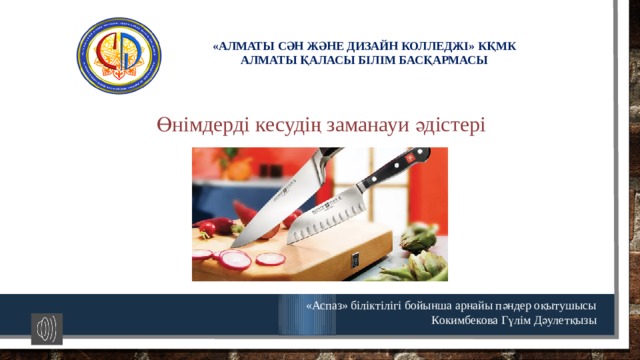 «АЛМАТЫ СӘН ЖӘНЕ ДИЗАЙН КОЛЛЕДЖІ» КҚМК АЛМАТЫ ҚАЛАСЫ БІЛІМ БАСҚАРМАСЫ Өнімдерді кесудің заманауи әдістері  «Аспаз» біліктілігі бойынша арнайы пәндер оқытушысы Кокимбекова Гүлім Дәулетқызы 