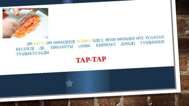  Әрі кесу, әрі өнімдерді ұсыну әдісі, яғни өнімдер өте ұсақтап кесіледі де, пикантты (ащы, қышқыл дәмді) тұздықпен тұздықталады. Тар-тар 