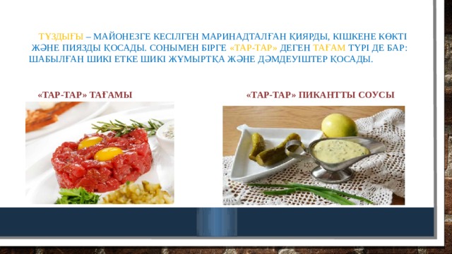  тұздығы  – майонезге кесілген маринадталған қиярды, кішкене көкті және пиязды қосады. Сонымен бірге «Тар-тар» деген тағам түрі де бар: Шабылған шикі етке шикі жұмыртқа және дәмдеуіштер қосады. «тар-тар» Тағамы «тар-тар» пикантты соусы 