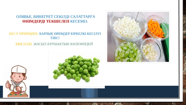 Оливье, винегрет секілді салаттарға өнімдерді текшелеп кесеміз. Кесу принципі: барлық өнімдер біркелкі кесілуі тиіс! Мысалы,  жасыл бұршақтың көлеміндей 