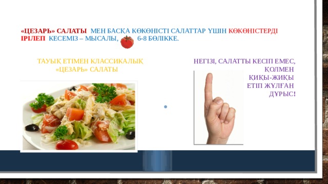 «Цезарь» салаты мен  басқа көкөністі салаттар үшін көкөністерді  ірілеп кесеміз – мысалы, 6-8 бөлікке.  тауық етімен Классикалық «цезарь» салаты  Негізі, салатты кесіп емес, қолмен қиқы-жиқы етіп жұлған дұрыс ! 