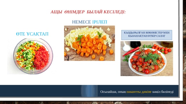 Ащы  өнімдер  былай кесіледі: Немесе ірілеп Өте ұсақтап Қыздырылған көкөністер мен қызанақтан өткір салат Осылайша, оның пикантты дәміне көңіл бөлінеді 