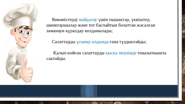 Көкөністерді майдалау үшін пышақтар, үккіштер, шинктаушылар және тот баспайтын болаттан жасалған заманауи құралдар қолданылады;   Салаттарды ұсынар алдында ғана тұздықтайды;    Қалып қойған салаттарды қысқа мерзімде тоңазытқышта сақтайды.   