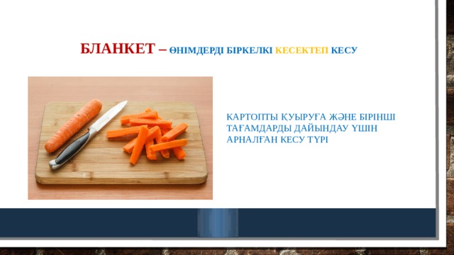 Бланкет –  өнімдерді біркелкі кесектеп кесу картопты қуыруға және бірінші тағамдарды дайындау үшін арналған кесу түрі 