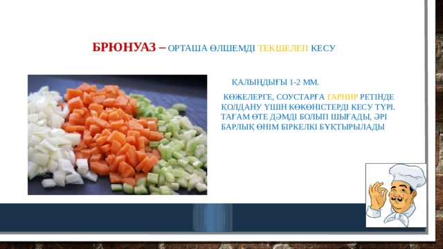 Брюнуаз –  орташа өлшемді текшелеп кесу  қалыңдығы 1-2 мм.  көжелерге, соустарға гарнир ретінде қолдану үшін көкөністерді кесу түрі. Тағам өте дәмді болып шығады, әрі барлық өнім біркелкі бұқтырылады 