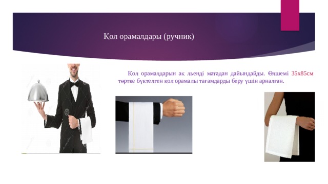 Қол орамалдары (ручник) Қол орамалдарын ақ льенді матадан дайындайды. Өлшемі 35х85см төртке бүктелген қол орамалы тағамдарды беру үшін арналған. 