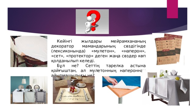 Кейінгі жылдары мейрамхананың декоратор мамандарының сөздігінде (лексиконында) «мулетон», «наперон», «сет», «протектор» деген жаңа сөздер көп қолданылып келеді. Бұл не? Сеттің тарелка астына қойғыштан, ал мулетонның напероннан айырмашылығы не? 