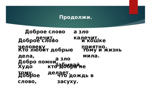 Продолжи. а зло калечит. Доброе слово лечит, и кошке приятно. Доброе слово человеку тому и жизнь мила. Кто любит добрые дела, а зло забывай. Добро помни, кто добра не делает. Худо тому, что дождь в засуху. Доброе слово, 