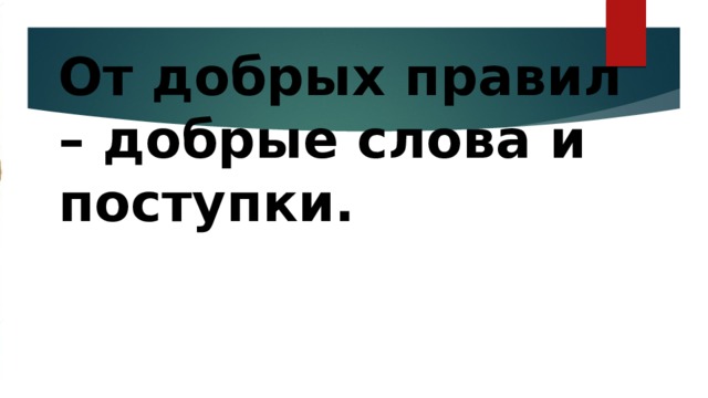 От добрых правил – добрые слова и поступки. 