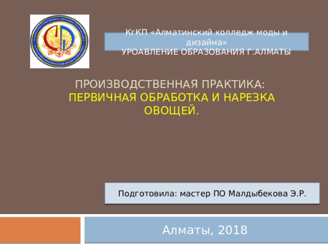 КгКП «Алматинский колледж моды и дизайна» УРОАВЛЕНИЕ ОБРАЗОВАНИЯ Г.АЛМАТЫ  ПРОИЗВОДСТВЕНная практика:  первичная обработка и нарезка овощей . Подготовила: мастер ПО Малдыбекова Э.Р. Алматы, 2018 