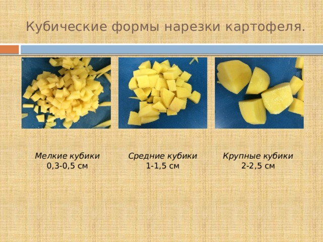 Кубические формы нарезки картофеля. Мелкие кубики  0,3-0,5 см Средние кубики  1-1,5 см Крупные кубики  2-2,5 см 