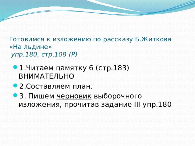 Готовимся к изложению по рассказу Б.Житкова «На льдине»   упр.180, стр.108 (Р) 1.Читаем памятку 6 (стр.183) ВНИМАТЕЛЬНО 2.Составляем план. 3. Пишем черновик выборочного изложения, прочитав задание III упр.180 