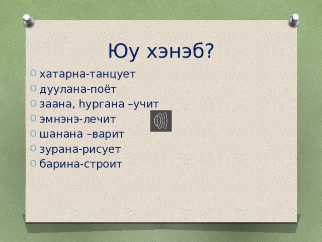 Юу хэнэб? хатарна-танцует дуулана-поёт заана, hургана –учит эмнэнэ-лечит шанана –варит зурана-рисует барина-строит 