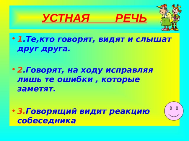 УСТНАЯ РЕЧЬ 1 .Те,кто говорят, видят и слышат друг друга.  2 .Говорят, на ходу исправляя лишь те ошибки , которые заметят.  3. Говорящий видит реакцию собеседника   
