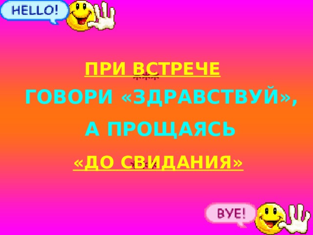 ПРИ ВСТРЕЧЕ *** ГОВОРИ «ЗДРАВСТВУЙ», А ПРОЩАЯСЬ «ДО СВИДАНИЯ» *** 