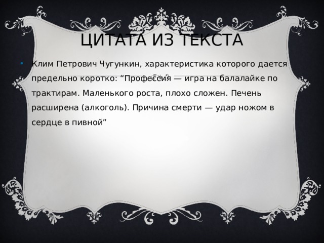 ЦИТАТА ИЗ ТЕКСТА Клим Петрович Чугункин, характеристика которого дается предельно коротко: “Профессия — игра на балалайке по трактирам. Маленького роста, плохо сложен. Печень расширена (алкоголь). Причина смерти — удар ножом в сердце в пивной” 