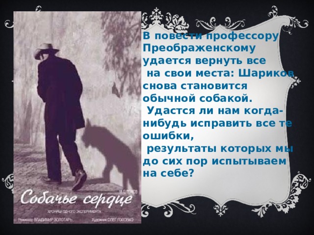  В повести профессору Преображенскому удается вернуть все  на свои места: Шариков снова становится обычной собакой.  Удастся ли нам когда-нибудь исправить все те ошибки,  результаты которых мы до сих пор испытываем на себе? 