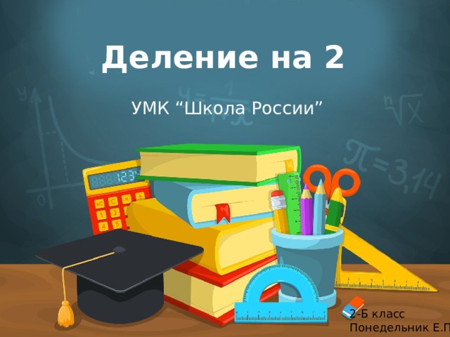 Деление на 2 УМК “Школа России” Оригинальные шаблоны для презентаций: https://presentation-creation.ru/powerpoint-templates.html  Бесплатно и без регистрации. 2-Б класс Понедельник Е.П.  