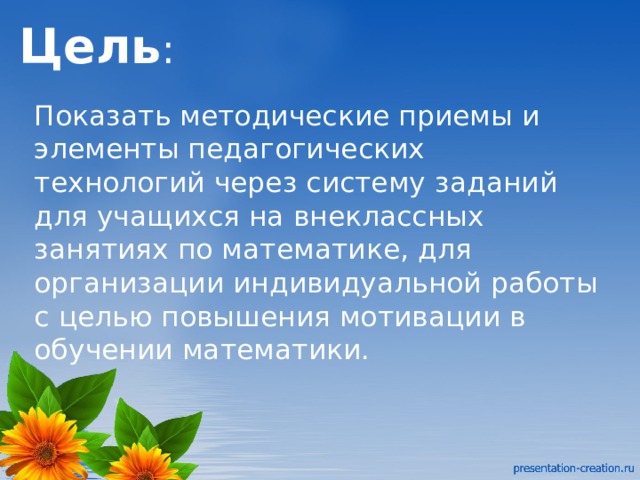 Цель : Показать методические приемы и элементы педагогических технологий через систему заданий для учащихся на внеклассных занятиях по математике, для организации индивидуальной работы с целью повышения мотивации в обучении математики. 