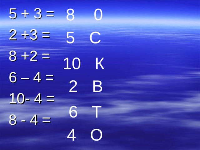 8 0 5 + 3 = 2 +3 = 8 +2 = 6 – 4 = 10- 4 = 8 - 4 = 5 С 10 К 2 В 6 Т 4 О 
