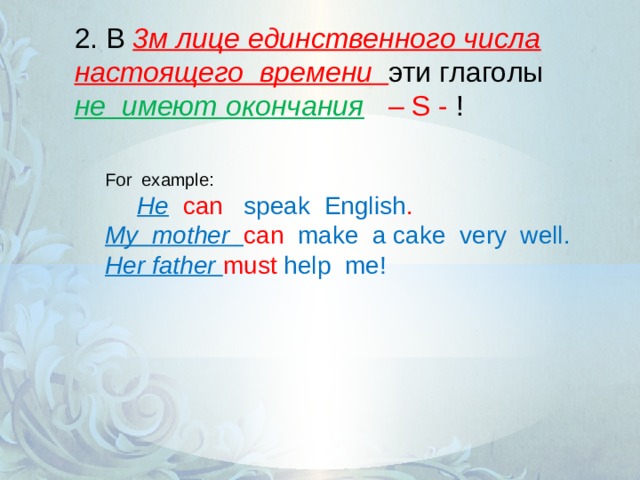 2. В 3м лице единственного числа настоящего времени эти глаголы не имеют окончания  – S - ! For example:  He can speak  English . My mother can make a cake very well. Her father must help me! 