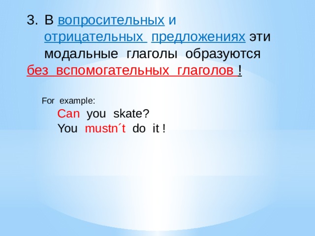 В вопросительных и отрицательных  предложениях  эти модальные глаголы образуются без вспомогательных глаголов ! For example:  Can you skate?  You mustn´t do it ! 