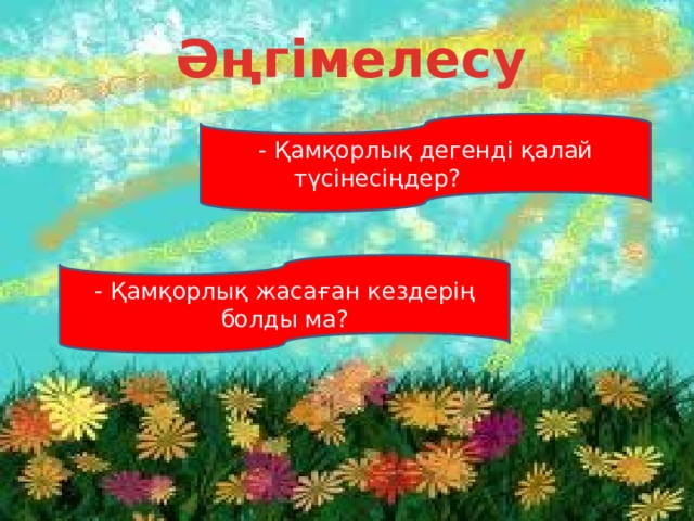  Әңгімелесу - Қамқорлық дегенді қалай түсінесіңдер?  - Қамқорлық жасаған кездерің болды ма? 