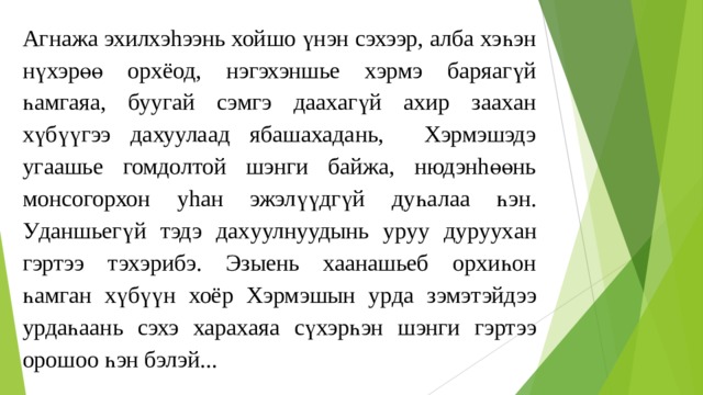 Агнажа эхилхэhээнь хойшо үнэн сэхээр, алба хэһэн нүхэрөө орхёод, нэгэхэншье хэрмэ баряагүй һамгаяа, буугай сэмгэ даахагүй ахир заахан хүбүүгээ дахуулаад ябашахадань, Хэрмэшэдэ угаашье гомдолтой шэнги байжа, нюдэнhөөнь монсогорхон уhан эжэлүүдгүй дуһа лаа һэн . У даншьегү й тэдэ дах уулнуудынь ур уу дуруух ан гэртээ тэxэрибэ. Эзыень хаанашьеб орхиһон һамга н хүбүү н хоёр Хэрмэшын у рдa зэмэтэйдээ урдаһаань с эхэ ха ра хаяа сүхэрһэн шэнги гэртээ орошоо һэн бэлэй... 