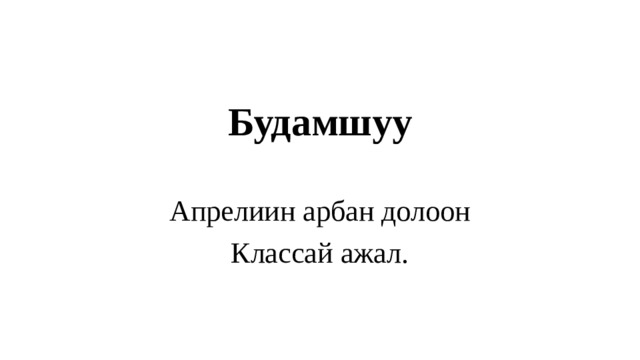 Будамшуу   Апрелиин арбан долоон Классай ажал. 