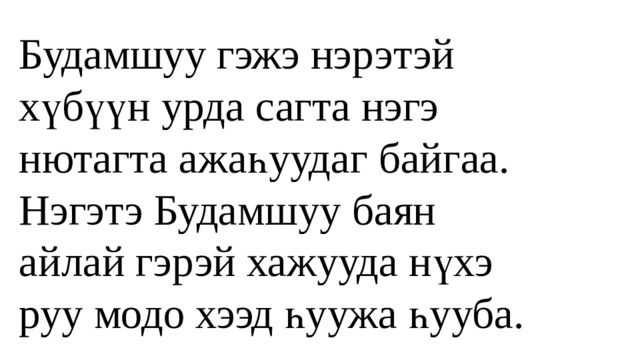 Будамшуу гэжэ нэрэтэй хүбүүн урда сагта нэгэ нютагта ажаһуудаг байгаа. Нэгэтэ Будамшуу баян айлай гэрэй хажууда нүхэ руу модо хээд һуужа һууба. 