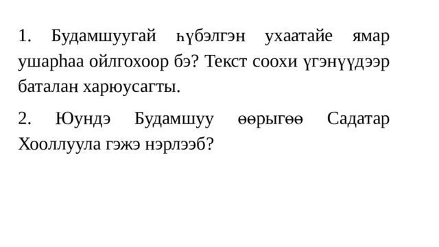 1. Будамшуугай һүбэлгэн ухаатайе ямар ушарhаа ойлгохоор бэ? Текст соохи үгэнүүдээр баталан харюусагты. 2. Юундэ Будамшуу өөрыгөө Садатар Хооллуула гэжэ нэрлээб? 