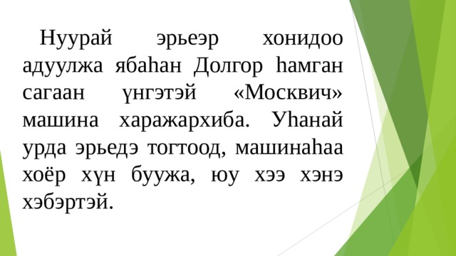  Нуурай эрьеэр хонидоо адуулжа яба h ан Долгор h амган сагаан үнгэтэй «Москвич» машина харажархиба. У h анай урда эрьедэ тогтоод, машина h аа хоёр хүн буужа, юу хээ хэнэ хэбэртэй. 