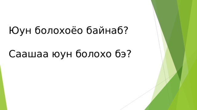 Юун болохоёо байнаб?   Саашаа юун болохо бэ? 