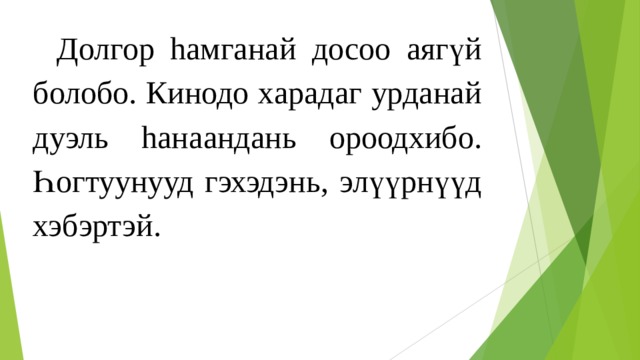  Долгор h амганай досоо аягүй болобо. Кинодо харадаг урданай дуэль h анаандань ороодхибо. Һ огтуунууд гэхэдэнь, элүүрнүүд хэбэртэй. 