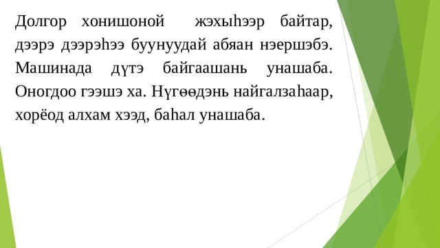 Долгор хонишоной жэхы h ээр байтар, дээрэ дээрэ h ээ буунуудай абяан нэершэбэ. Машинада дүтэ байгаашань унашаба. Оногдоо гээшэ ха. Нүгөөдэнь найгалза h аар, хорёод алхам хээд, ба h ал унашаба. 