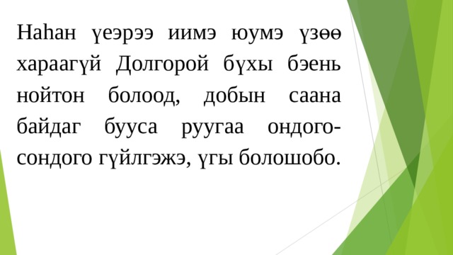 На h ан үеэрээ иимэ юумэ үзөө хараагүй Долгорой бүхы бэень нойтон болоод, добын саана байдаг бууса руугаа ондого-сондого гүйлгэжэ, үгы болошобо. 