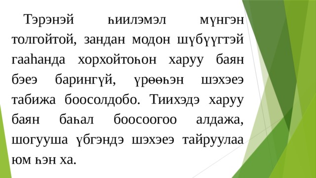  Тэрэнэй һиилэмэл мүнгэн толгойтой, зандан модон шүбүүгтэй га аhанд а хорхойтоһо н харуу ба ян бэеэ барингүй, үрөөһэн шэхэеэ табижа боосолдобо. Тиихэдэ харуу баян баһал боосоогоо алдажа, шогууша үбгэндэ шэхэеэ тайруулаа юм һэн ха. 