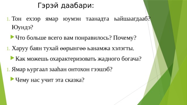 Гэрэй даабари: Тон ехээр ямар юумэн таанадта һайшаагдааб? Юундэ? Что больше всего вам понравилось? Почему? Харуу баян тухай өөрынгөө һанамжа хэлэгты. Как можешь охарактеризовать жадного богача? Ямар һургаал зааhан онтохон гээшэб? Чему нас учит эта сказка? 